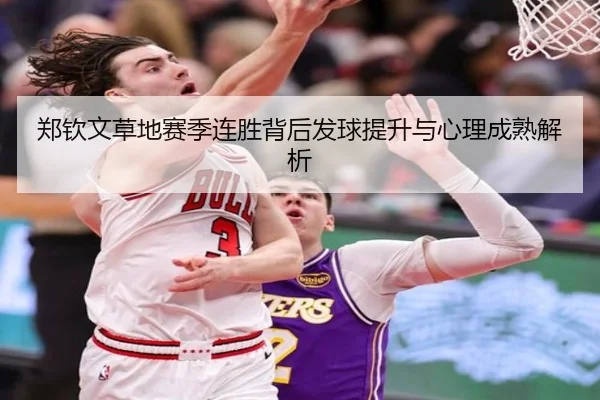 郑钦文草地赛季连胜背后发球提升与心理成熟解析